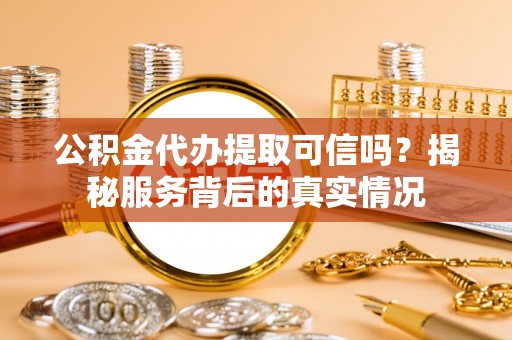 福绵公积金代办提取可信吗？揭秘服务背后的真实情况