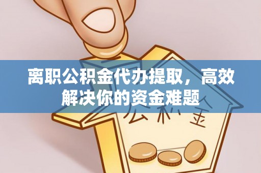 福绵离职公积金代办提取，高效解决你的资金难题