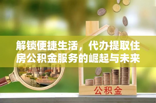 福绵解锁便捷生活，代办提取住房公积金服务的崛起与未来