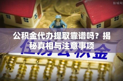 福绵公积金代办提取靠谱吗？揭秘真相与注意事项