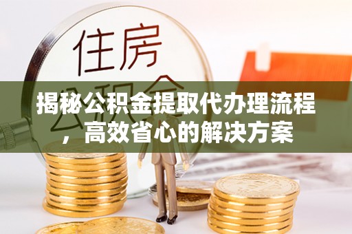 福绵揭秘公积金提取代办理流程，高效省心的解决方案