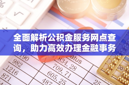 福绵全面解析公积金服务网点查询，助力高效办理金融事务