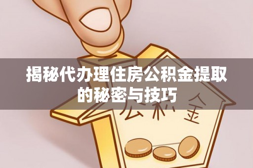 福绵揭秘代办理住房公积金提取的秘密与技巧