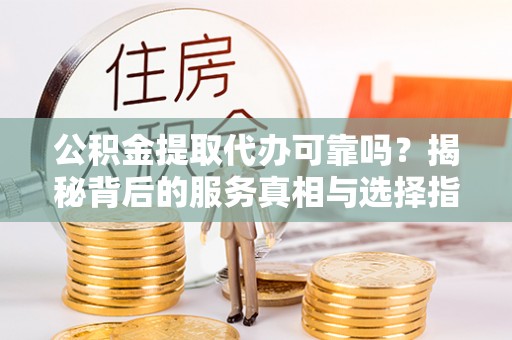 福绵公积金提取代办可靠吗？揭秘背后的服务真相与选择指南