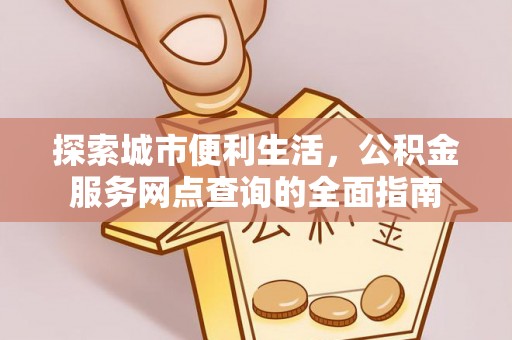 福绵探索城市便利生活，公积金服务网点查询的全面指南