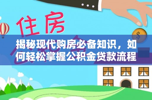 福绵揭秘现代购房必备知识，如何轻松掌握公积金贷款流程
