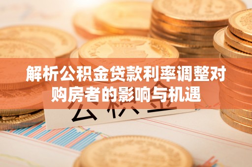 福绵解析公积金贷款利率调整对购房者的影响与机遇