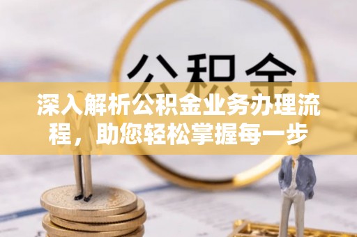 福绵深入解析公积金业务办理流程，助您轻松掌握每一步