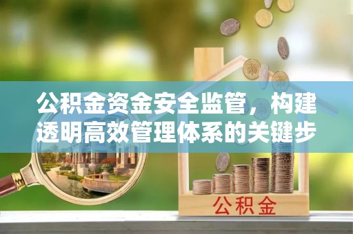 福绵公积金资金安全监管，构建透明高效管理体系的关键步骤