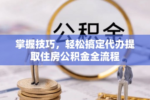 福绵掌握技巧，轻松搞定代办提取住房公积金全流程