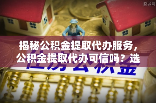福绵揭秘公积金提取代办服务，公积金提取代办可信吗？选择前你需要知道的真相