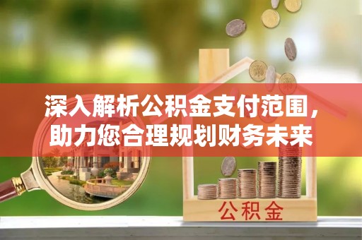 福绵深入解析公积金支付范围，助力您合理规划财务未来