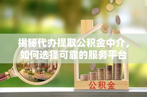 福绵揭秘代办提取公积金中介，如何选择可靠的服务平台