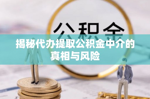 福绵揭秘代办提取公积金中介的真相与风险