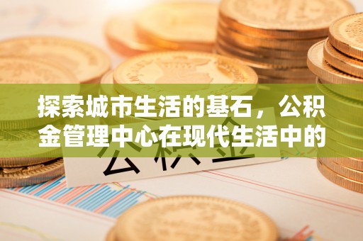 福绵探索城市生活的基石，公积金管理中心在现代生活中的重要角色
