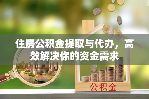 福绵住房公积金提取与代办，高效解决你的资金需求