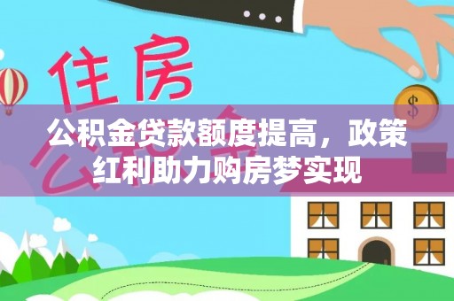 福绵公积金贷款额度提高，政策红利助力购房梦实现