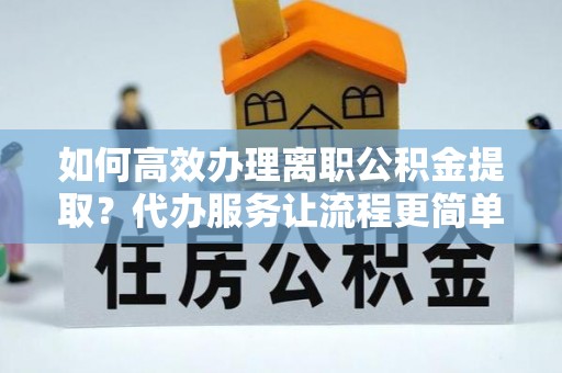 福绵如何高效办理离职公积金提取？代办服务让流程更简单