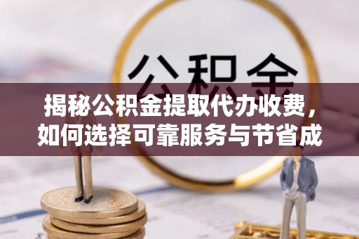 福绵揭秘公积金提取代办收费，如何选择可靠服务与节省成本？