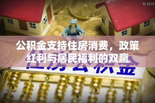 福绵公积金支持住房消费，政策红利与居民福利的双赢