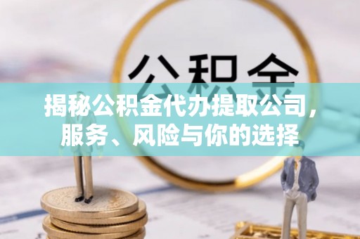 福绵揭秘公积金代办提取公司，服务、风险与你的选择