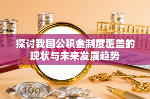 福绵探讨我国公积金制度覆盖的现状与未来发展趋势