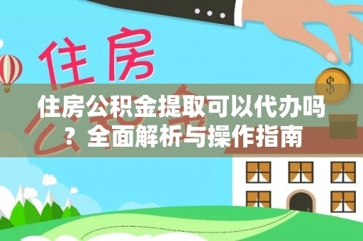 福绵住房公积金提取可以代办吗？全面解析与操作指南