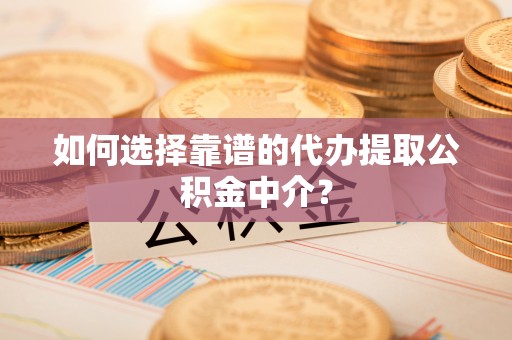 福绵如何选择靠谱的代办提取公积金中介？