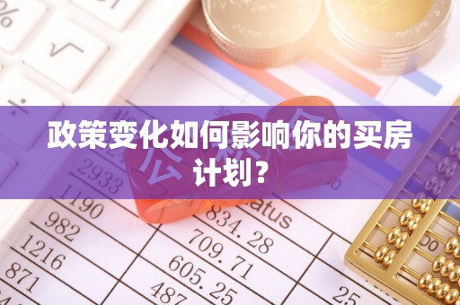 福绵政策变化如何影响你的买房计划？