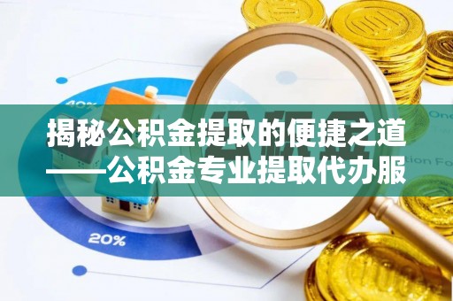 福绵揭秘公积金提取的便捷之道——公积金专业提取代办服务解析