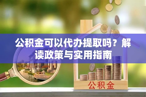 福绵公积金可以代办提取吗？解读政策与实用指南