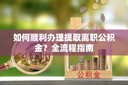 福绵如何顺利办理提取离职公积金？全流程指南