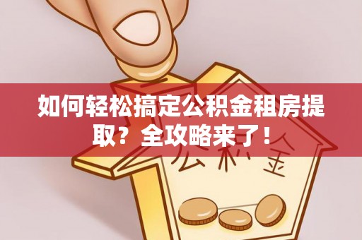 福绵如何轻松搞定公积金租房提取？全攻略来了！