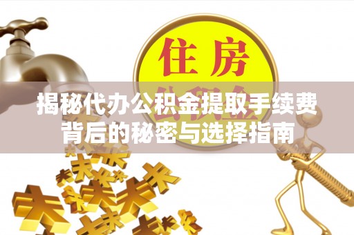 福绵揭秘代办公积金提取手续费背后的秘密与选择指南