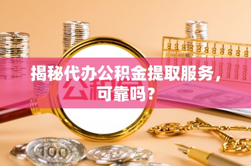 福绵揭秘代办公积金提取服务，可靠吗？