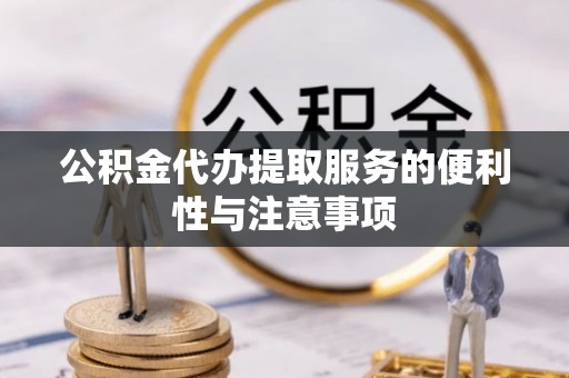 福绵公积金代办提取服务的便利性与注意事项
