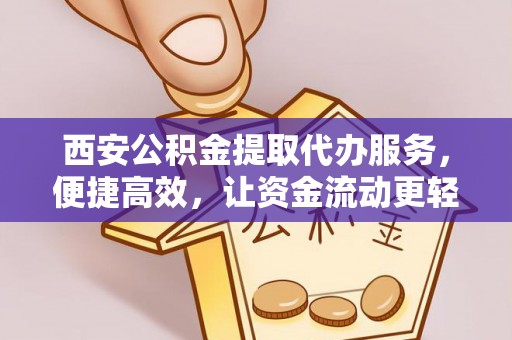 福绵西安公积金提取代办服务，便捷高效，让资金流动更轻松