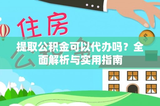福绵提取公积金可以代办吗？全面解析与实用指南