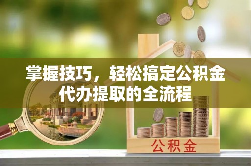 福绵掌握技巧，轻松搞定公积金代办提取的全流程