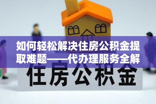 福绵如何轻松解决住房公积金提取难题——代办理服务全解析