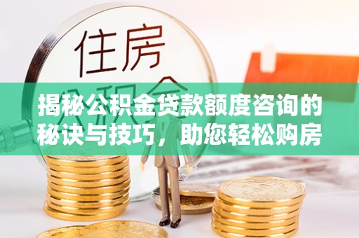 福绵揭秘公积金贷款额度咨询的秘诀与技巧，助您轻松购房！
