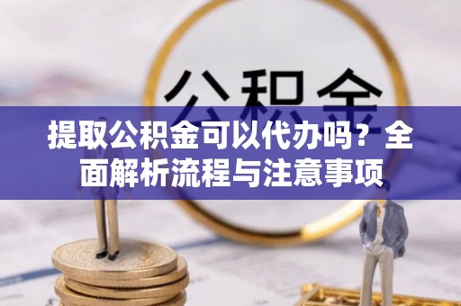 福绵提取公积金可以代办吗？全面解析流程与注意事项