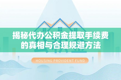 福绵揭秘代办公积金提取手续费的真相与合理规避方法