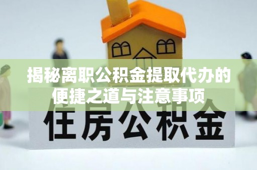 福绵揭秘离职公积金提取代办的便捷之道与注意事项