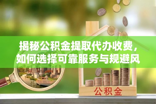 福绵揭秘公积金提取代办收费，如何选择可靠服务与规避风险