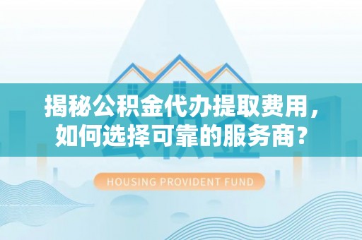 福绵揭秘公积金代办提取费用，如何选择可靠的服务商？