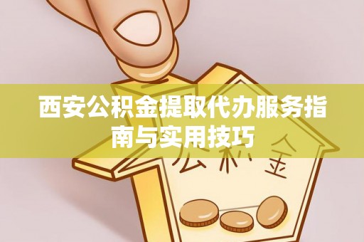福绵西安公积金提取代办服务指南与实用技巧