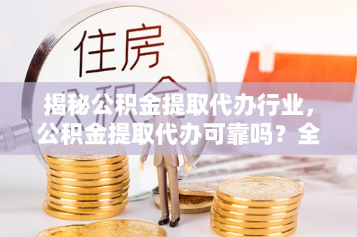 福绵揭秘公积金提取代办行业，公积金提取代办可靠吗？全面解析与风险规避