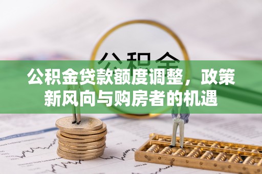 福绵公积金贷款额度调整，政策新风向与购房者的机遇