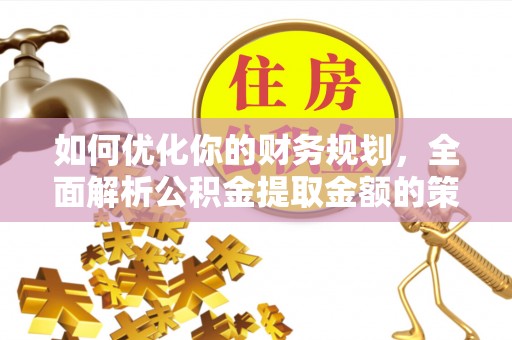 福绵如何优化你的财务规划，全面解析公积金提取金额的策略与技巧